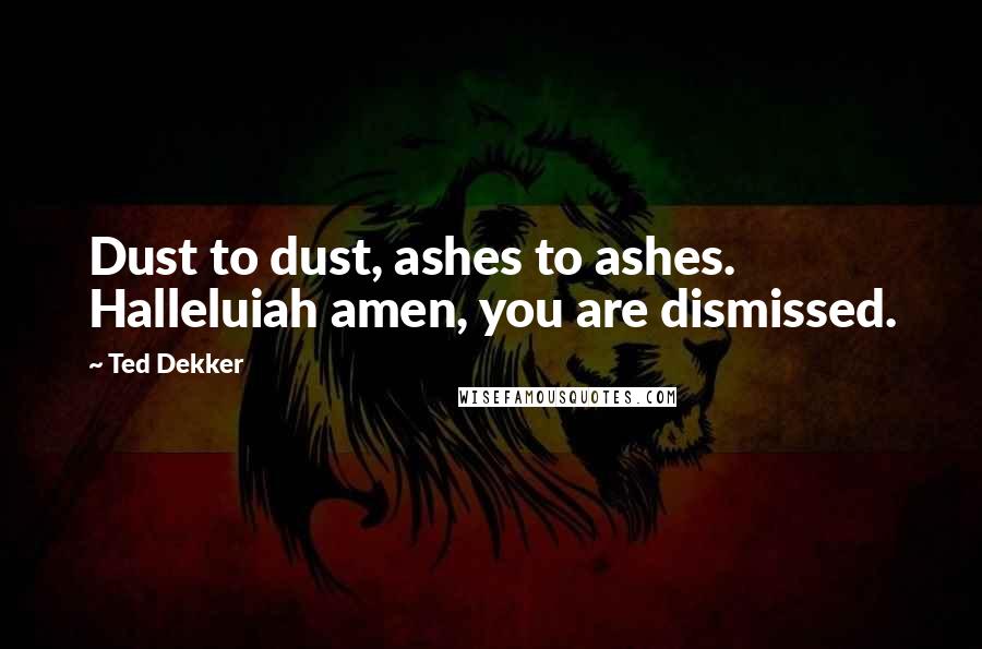 Ted Dekker Quotes: Dust to dust, ashes to ashes. Halleluiah amen, you are dismissed.