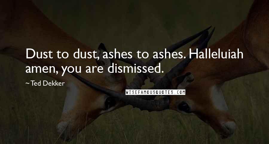 Ted Dekker Quotes: Dust to dust, ashes to ashes. Halleluiah amen, you are dismissed.