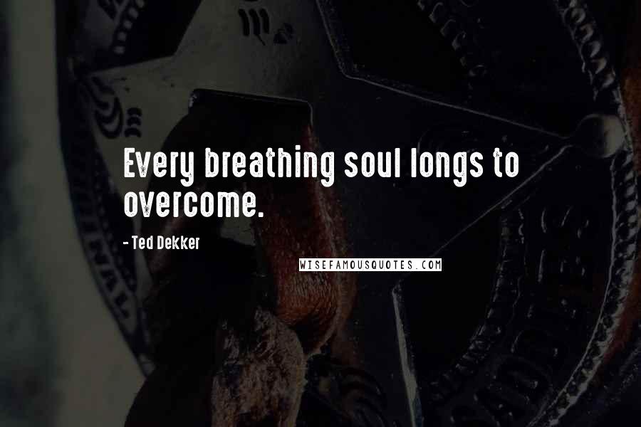 Ted Dekker Quotes: Every breathing soul longs to overcome.