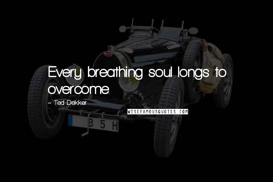 Ted Dekker Quotes: Every breathing soul longs to overcome.