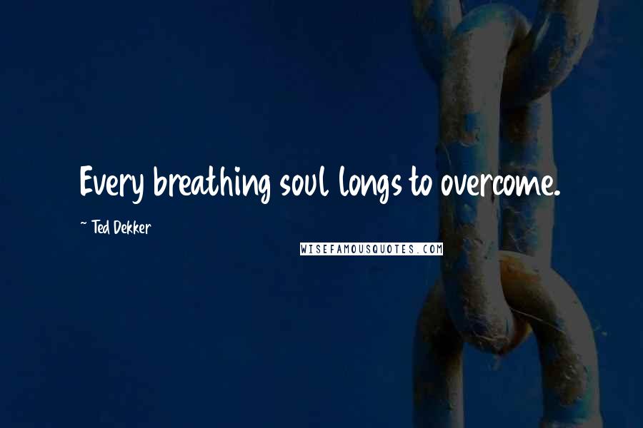 Ted Dekker Quotes: Every breathing soul longs to overcome.
