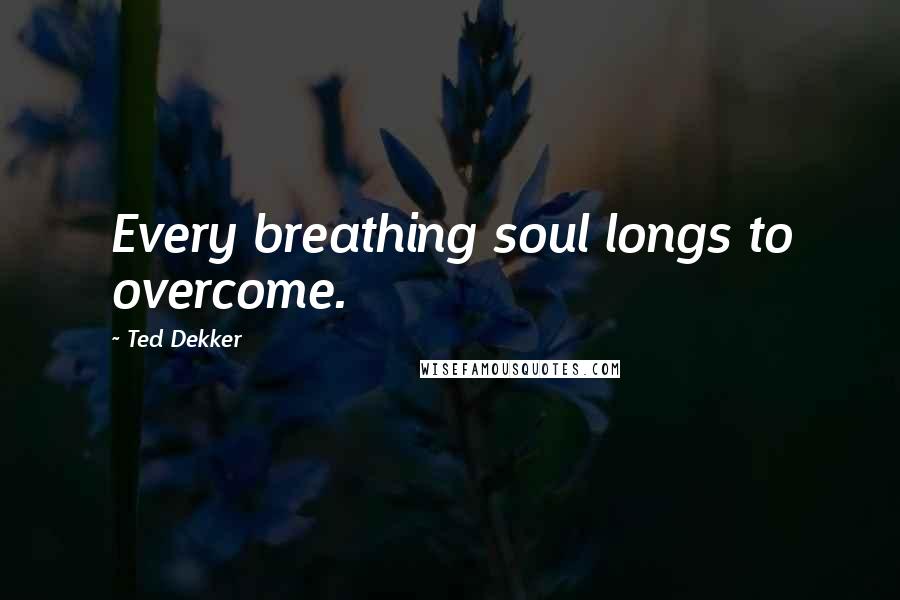 Ted Dekker Quotes: Every breathing soul longs to overcome.