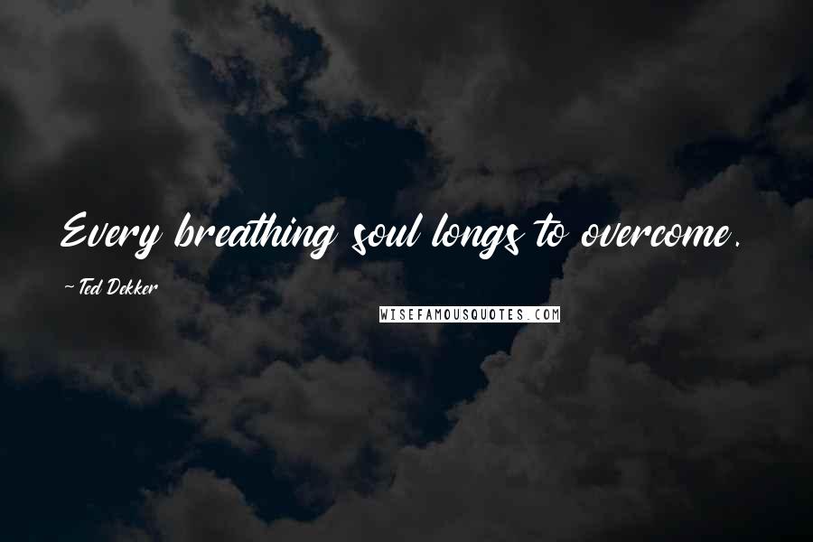 Ted Dekker Quotes: Every breathing soul longs to overcome.