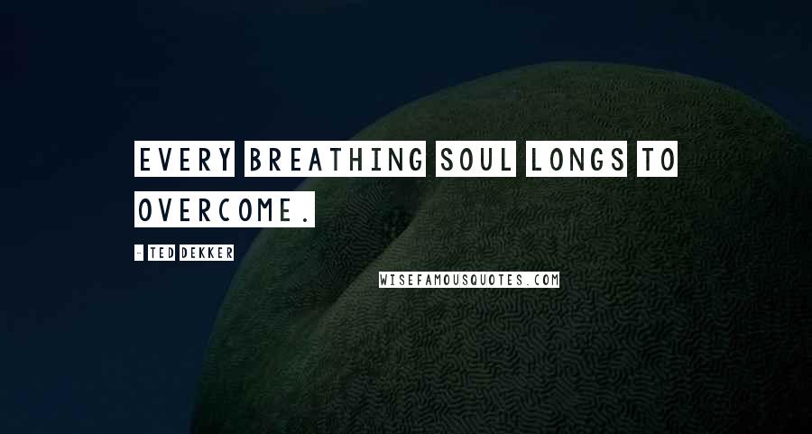 Ted Dekker Quotes: Every breathing soul longs to overcome.