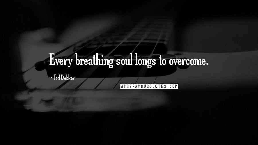 Ted Dekker Quotes: Every breathing soul longs to overcome.
