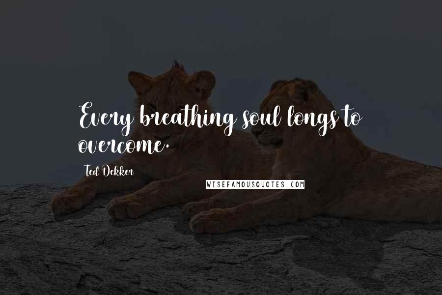 Ted Dekker Quotes: Every breathing soul longs to overcome.