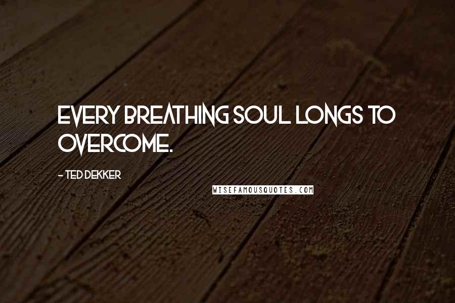 Ted Dekker Quotes: Every breathing soul longs to overcome.