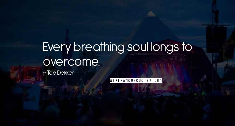 Ted Dekker Quotes: Every breathing soul longs to overcome.