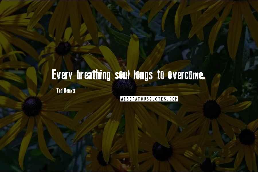 Ted Dekker Quotes: Every breathing soul longs to overcome.