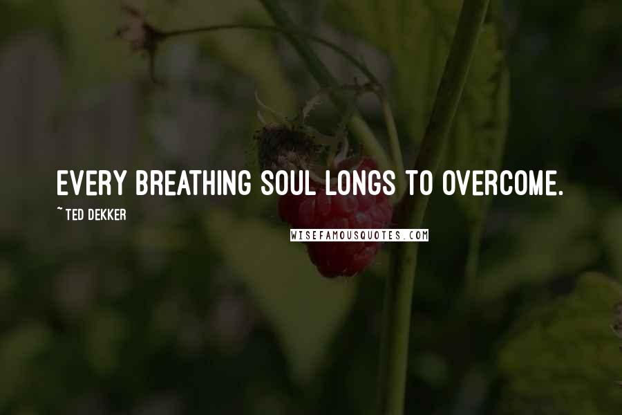 Ted Dekker Quotes: Every breathing soul longs to overcome.