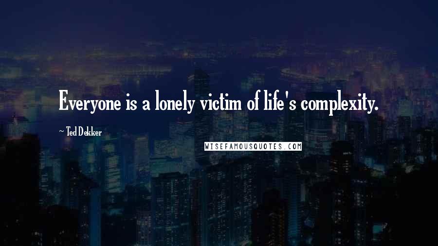 Ted Dekker Quotes: Everyone is a lonely victim of life's complexity.