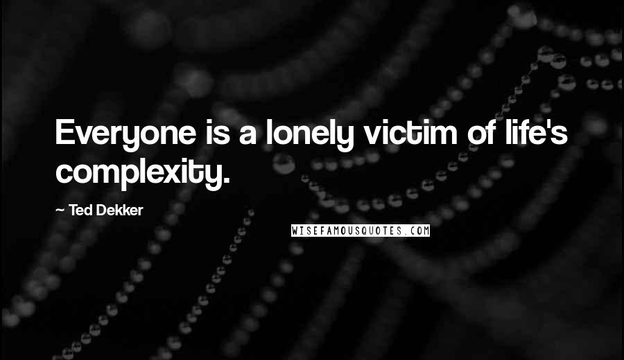 Ted Dekker Quotes: Everyone is a lonely victim of life's complexity.