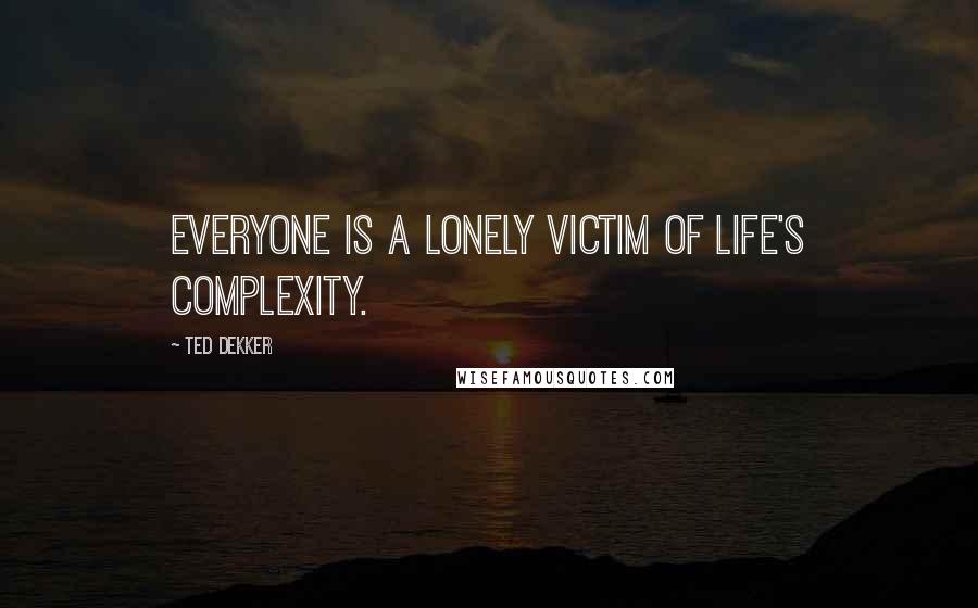 Ted Dekker Quotes: Everyone is a lonely victim of life's complexity.