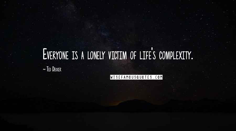 Ted Dekker Quotes: Everyone is a lonely victim of life's complexity.