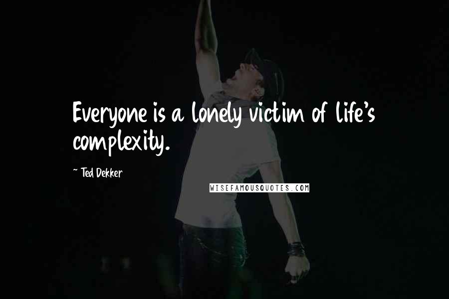 Ted Dekker Quotes: Everyone is a lonely victim of life's complexity.