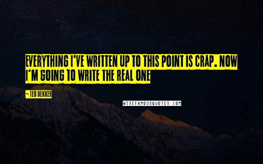 Ted Dekker Quotes: Everything I've written up to this point is crap. Now I'm going to write the real one