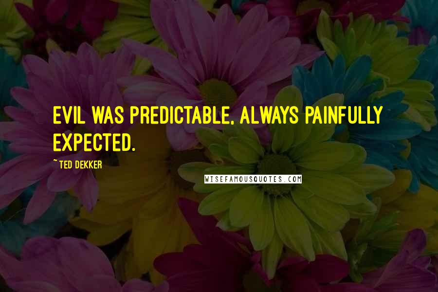 Ted Dekker Quotes: Evil was predictable, always painfully expected.