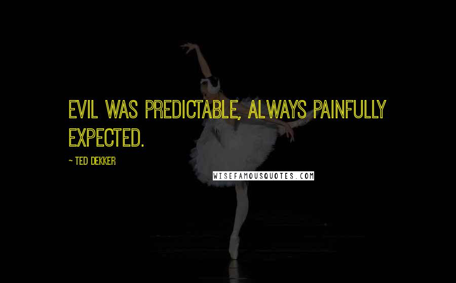 Ted Dekker Quotes: Evil was predictable, always painfully expected.