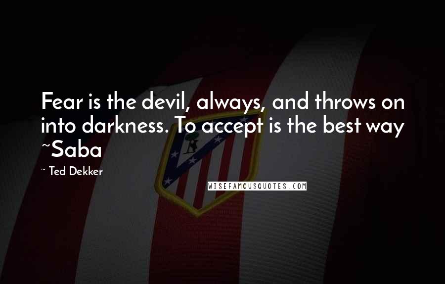 Ted Dekker Quotes: Fear is the devil, always, and throws on into darkness. To accept is the best way ~Saba