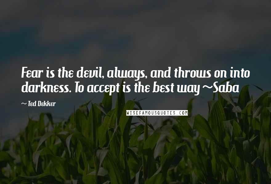 Ted Dekker Quotes: Fear is the devil, always, and throws on into darkness. To accept is the best way ~Saba