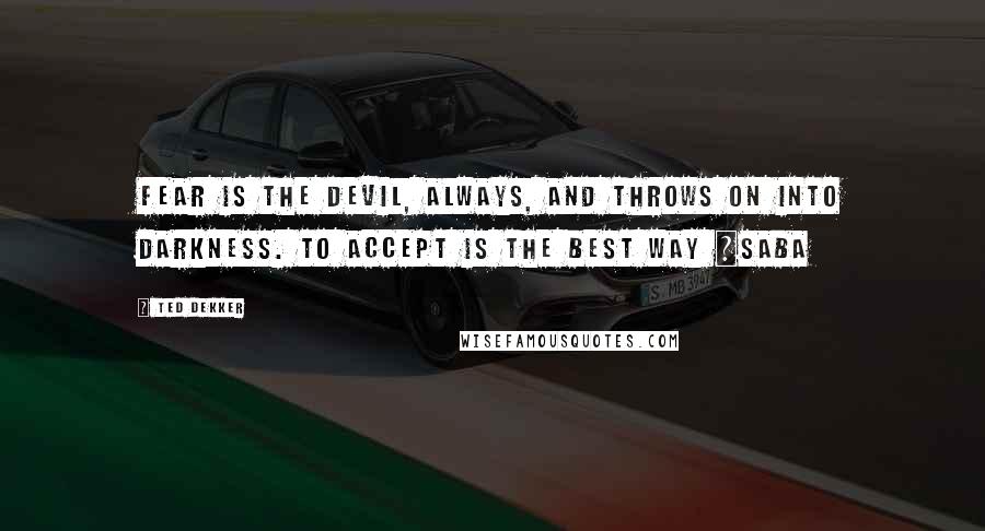 Ted Dekker Quotes: Fear is the devil, always, and throws on into darkness. To accept is the best way ~Saba