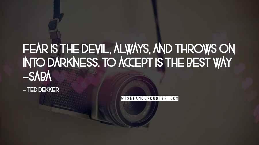 Ted Dekker Quotes: Fear is the devil, always, and throws on into darkness. To accept is the best way ~Saba