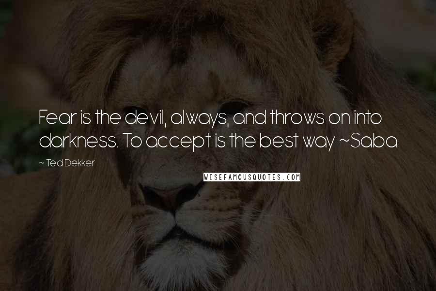 Ted Dekker Quotes: Fear is the devil, always, and throws on into darkness. To accept is the best way ~Saba