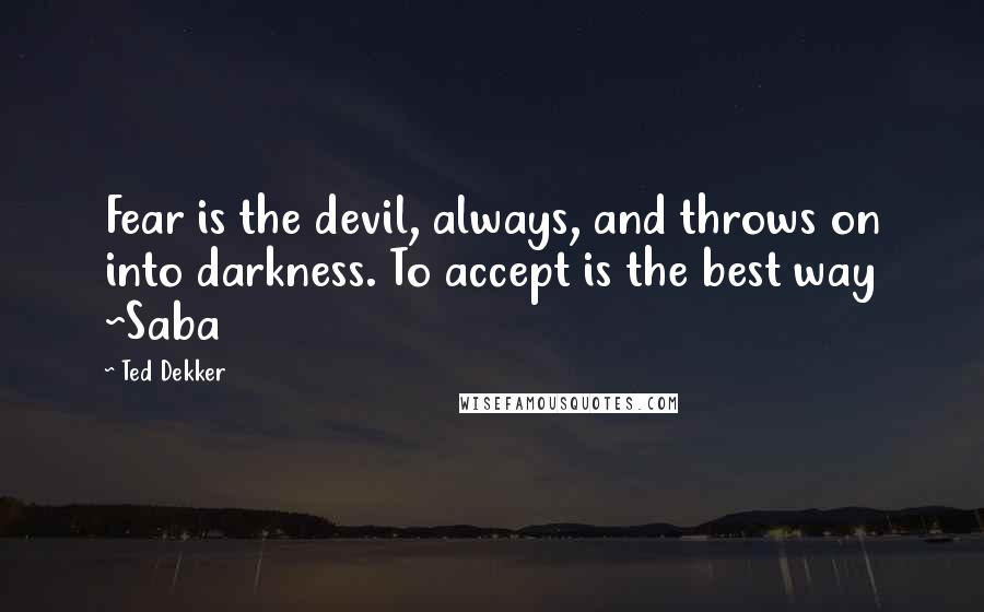 Ted Dekker Quotes: Fear is the devil, always, and throws on into darkness. To accept is the best way ~Saba