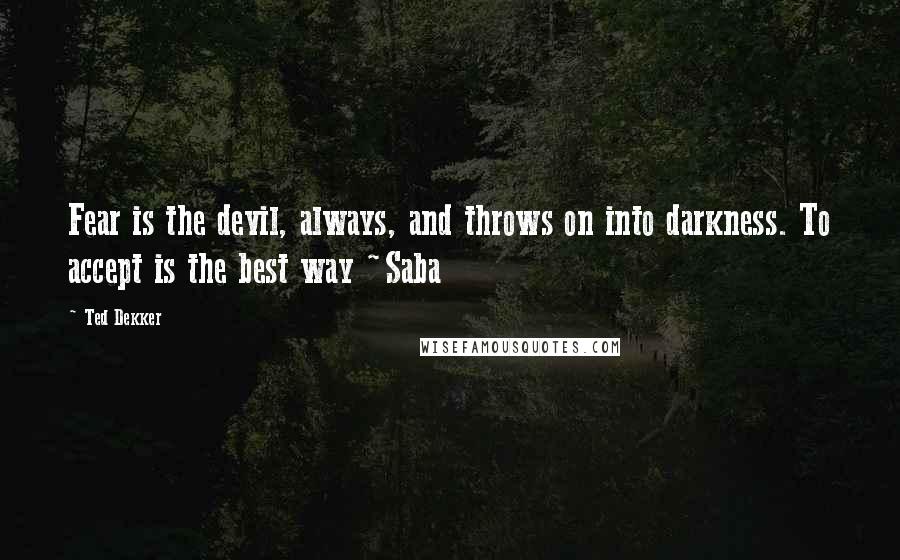 Ted Dekker Quotes: Fear is the devil, always, and throws on into darkness. To accept is the best way ~Saba