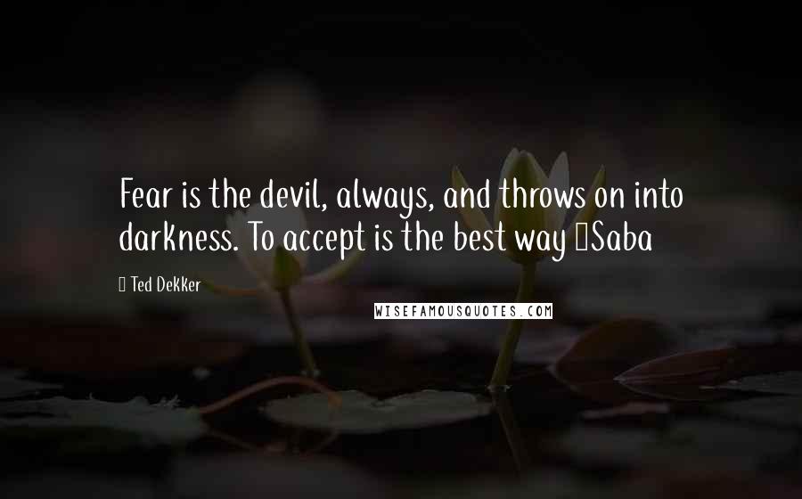 Ted Dekker Quotes: Fear is the devil, always, and throws on into darkness. To accept is the best way ~Saba