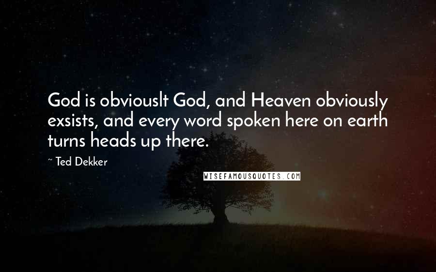 Ted Dekker Quotes: God is obviouslt God, and Heaven obviously exsists, and every word spoken here on earth turns heads up there.