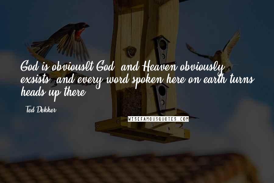 Ted Dekker Quotes: God is obviouslt God, and Heaven obviously exsists, and every word spoken here on earth turns heads up there.