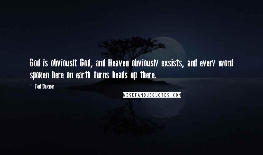 Ted Dekker Quotes: God is obviouslt God, and Heaven obviously exsists, and every word spoken here on earth turns heads up there.