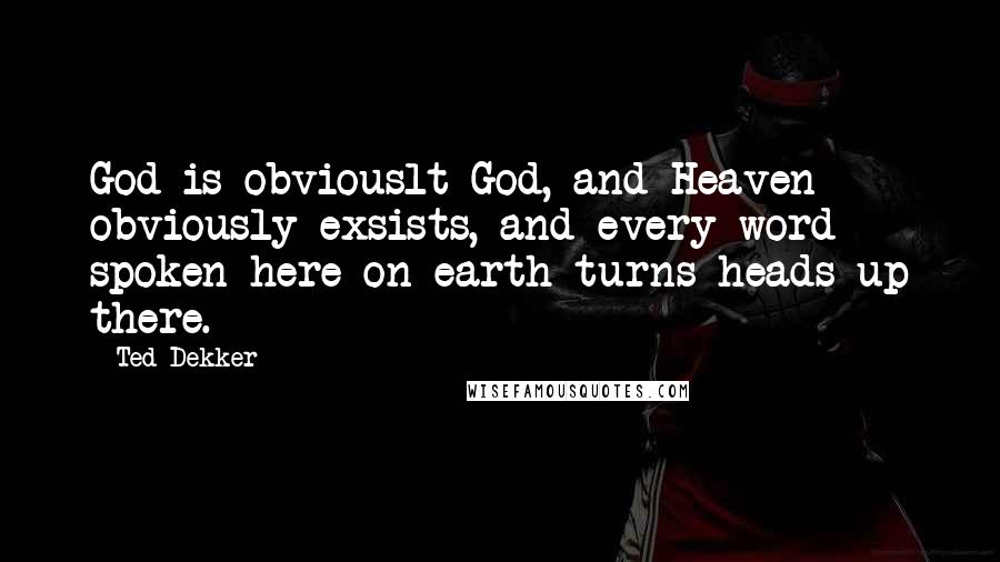 Ted Dekker Quotes: God is obviouslt God, and Heaven obviously exsists, and every word spoken here on earth turns heads up there.