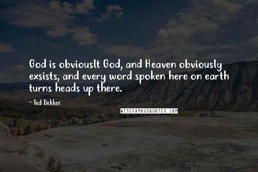 Ted Dekker Quotes: God is obviouslt God, and Heaven obviously exsists, and every word spoken here on earth turns heads up there.