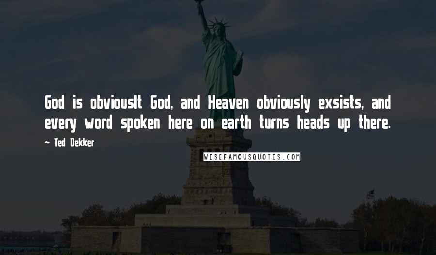 Ted Dekker Quotes: God is obviouslt God, and Heaven obviously exsists, and every word spoken here on earth turns heads up there.