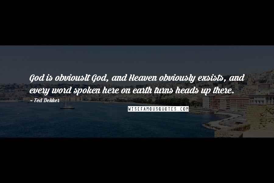 Ted Dekker Quotes: God is obviouslt God, and Heaven obviously exsists, and every word spoken here on earth turns heads up there.