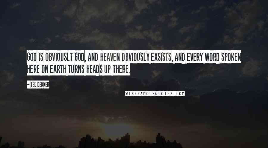 Ted Dekker Quotes: God is obviouslt God, and Heaven obviously exsists, and every word spoken here on earth turns heads up there.