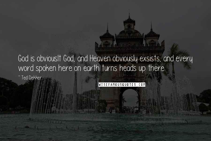 Ted Dekker Quotes: God is obviouslt God, and Heaven obviously exsists, and every word spoken here on earth turns heads up there.