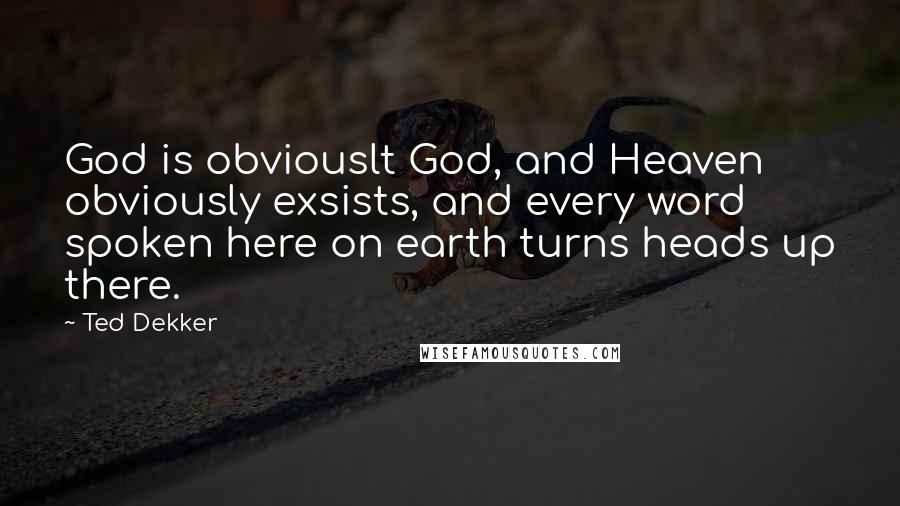 Ted Dekker Quotes: God is obviouslt God, and Heaven obviously exsists, and every word spoken here on earth turns heads up there.