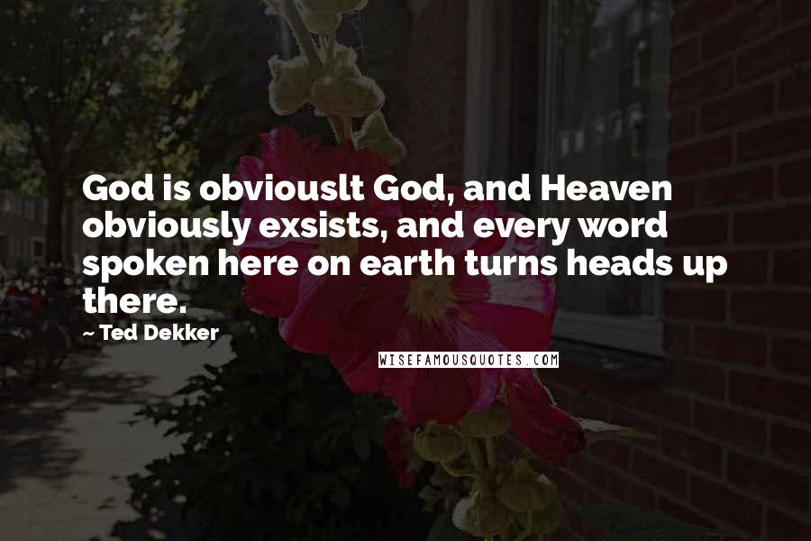 Ted Dekker Quotes: God is obviouslt God, and Heaven obviously exsists, and every word spoken here on earth turns heads up there.