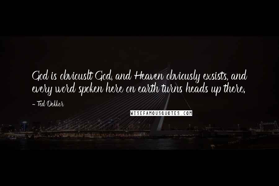 Ted Dekker Quotes: God is obviouslt God, and Heaven obviously exsists, and every word spoken here on earth turns heads up there.