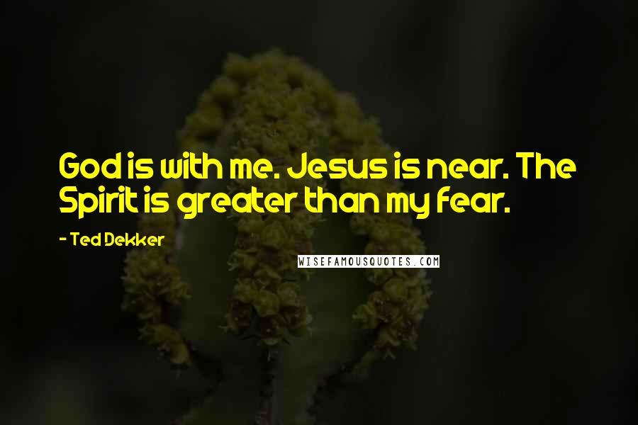 Ted Dekker Quotes: God is with me. Jesus is near. The Spirit is greater than my fear.