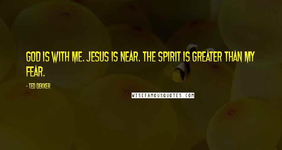 Ted Dekker Quotes: God is with me. Jesus is near. The Spirit is greater than my fear.