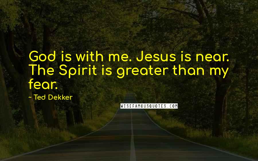 Ted Dekker Quotes: God is with me. Jesus is near. The Spirit is greater than my fear.