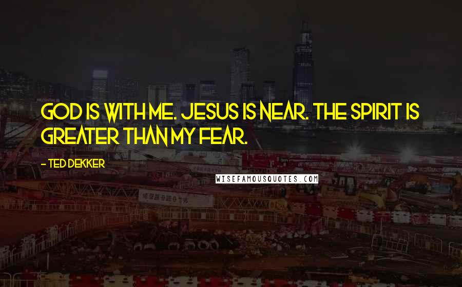 Ted Dekker Quotes: God is with me. Jesus is near. The Spirit is greater than my fear.