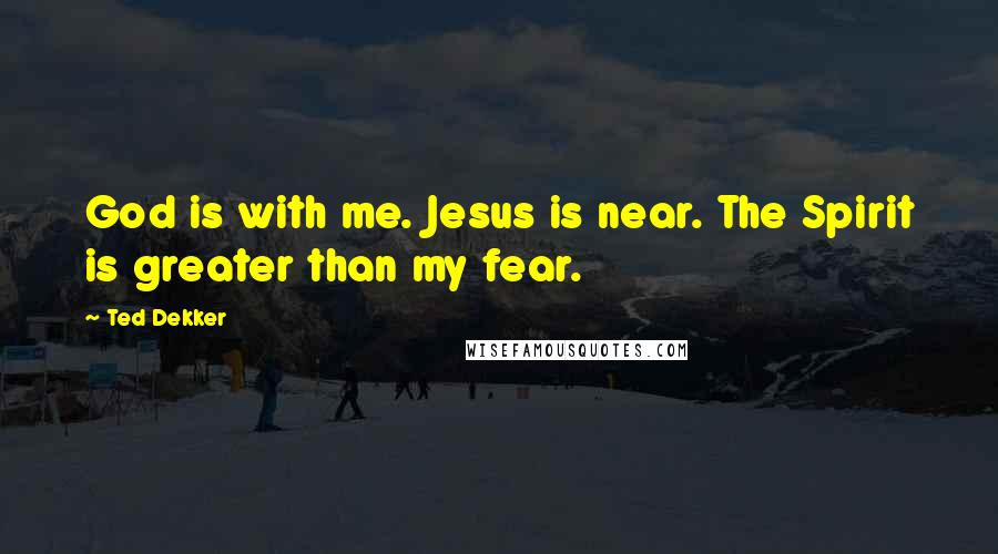 Ted Dekker Quotes: God is with me. Jesus is near. The Spirit is greater than my fear.