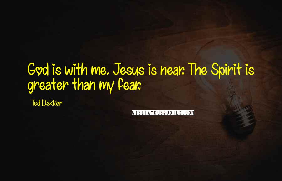 Ted Dekker Quotes: God is with me. Jesus is near. The Spirit is greater than my fear.