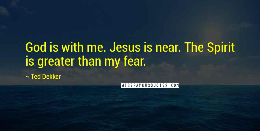 Ted Dekker Quotes: God is with me. Jesus is near. The Spirit is greater than my fear.