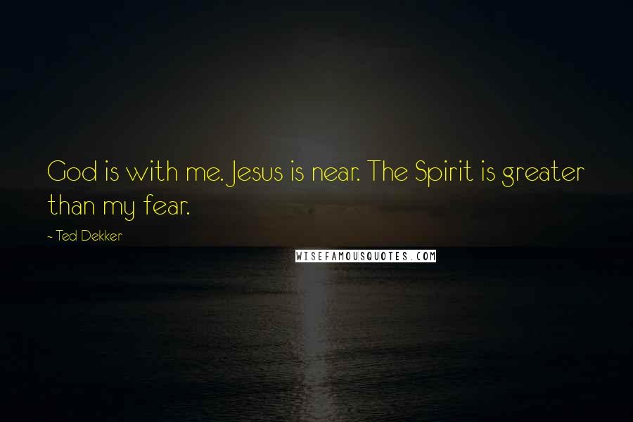 Ted Dekker Quotes: God is with me. Jesus is near. The Spirit is greater than my fear.